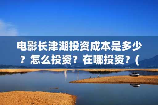 电影长津湖投资成本是多少？怎么投资？在哪投资？(长津湖这部电影投资了多少钱)