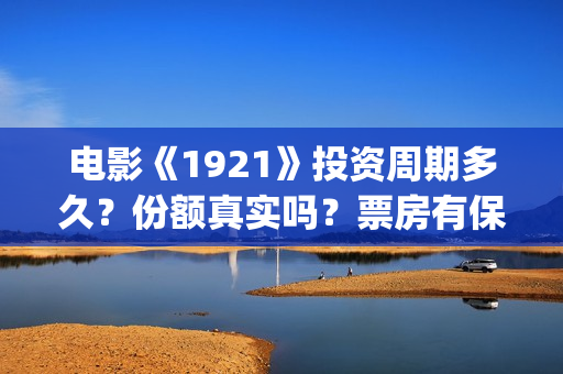 电影《1921》投资周期多久？份额真实吗？票房有保障吗？(电影《1921》的实际观影体验如何,有哪些很燃的瞬间?)