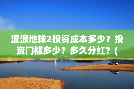 流浪地球2投资成本多少？投资门槛多少？多久分红？(流浪地球2成本)