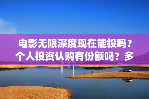 电影无限深度现在能投吗？个人投资认购有份额吗？多少钱一份？(无限深度电影预告)