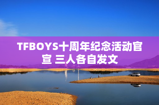 TFBOYS十周年纪念活动官宣 三人各自发文 TFBOYS十周年纪念活动官宣 三人各自发文