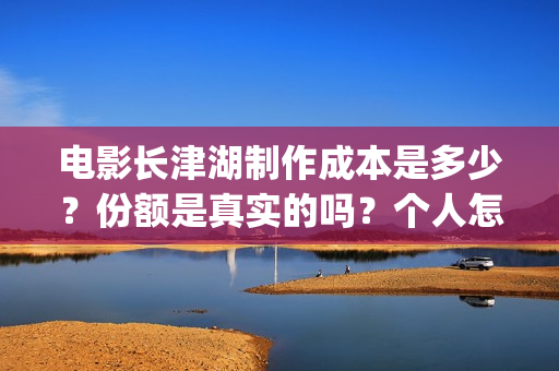 电影长津湖制作成本是多少？份额是真实的吗？个人怎么投资？(电影长津湖拍摄)