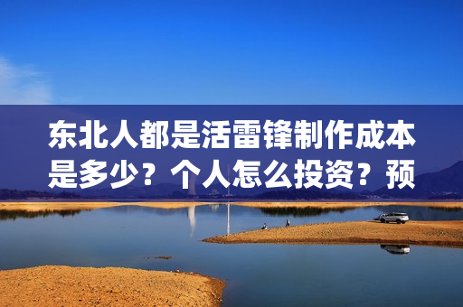 东北人都是活雷锋制作成本是多少?个人怎么投资?预计收益是多少(东北人都是活雷锋 mv) 东北人都是活雷锋制作成本是多少?个人怎么投资?预计收益是多少(东北人都是活雷锋 mv)