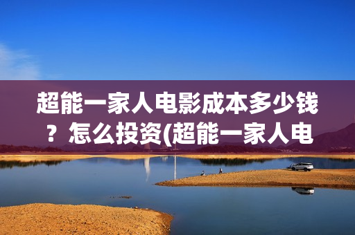 超能一家人电影成本多少钱？怎么投资(超能一家人电影票房)