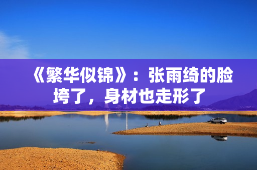 《繁华似锦》：张雨绮的脸垮了，身材也走形了