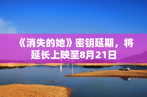 《消失的她》密钥延期，将延长上映至8月21日