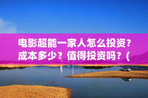 电影超能一家人怎么投资？成本多少？值得投资吗？(电影超能一家人抢先观看)