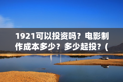 1921可以投资吗？电影制作成本多少？多少起投？(1921投资公司)