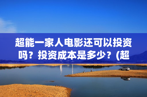 超能一家人电影还可以投资吗？投资成本是多少？(超能一家人电影票房)