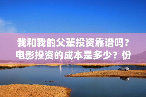 我和我的父辈投资靠谱吗？电影投资的成本是多少？份额真实吗？(我和我的父辈投票)