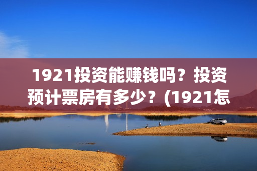 1921投资能赚钱吗？投资预计票房有多少？(1921怎么投资)