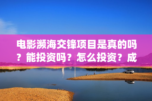 电影濒海交锋项目是真的吗？能投资吗？怎么投资？成本高吗？(濒海交锋电影是不是真实事件)