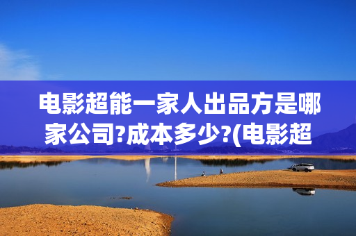 电影超能一家人出品方是哪家公司?成本多少?(电影超能一家人演员表)