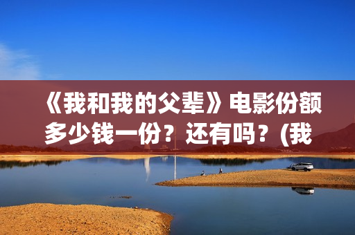 《我和我的父辈》电影份额多少钱一份？还有吗？(我和我的父辈之乘风)