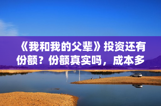 《我和我的父辈》投资还有份额？份额真实吗，成本多少(我和我的父辈剧情介绍)