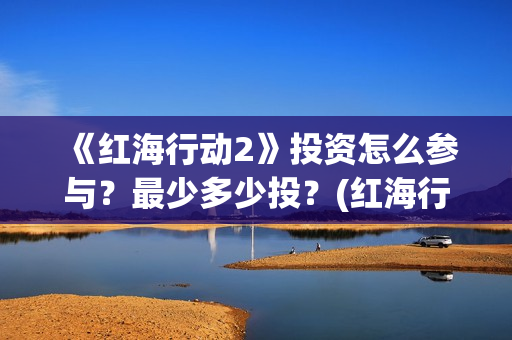《红海行动2》投资怎么参与？最少多少投？(红海行动2蛟龙行动)