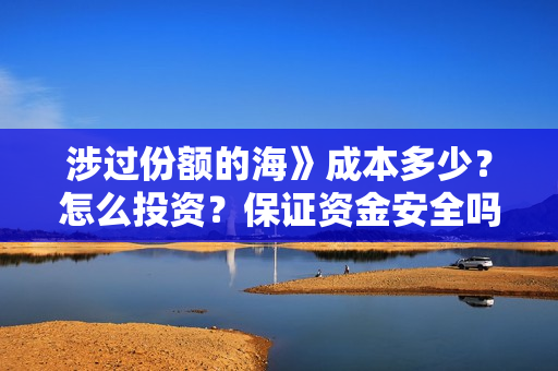 涉过份额的海》成本多少？怎么投资？保证资金安全吗