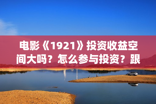 电影《1921》投资收益空间大吗？怎么参与投资？跟那家公司签合同？(《1921》电影投资)