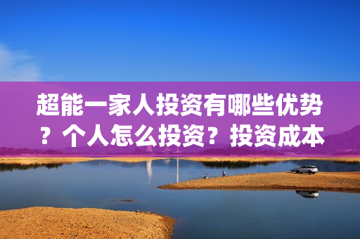 超能一家人投资有哪些优势？个人怎么投资？投资成本是多少？(超能一家人投资门槛高吗?)