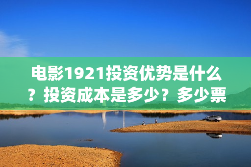 电影1921投资优势是什么？投资成本是多少？多少票房回本？(1921电影投资项目)