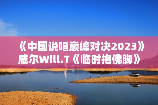 《中国说唱巅峰对决2023》威尔Will.T《临时抱佛脚》大比分赢下首战 《中国说唱巅峰对决2023》威尔Will.T《临时抱佛脚》大比分赢下首战