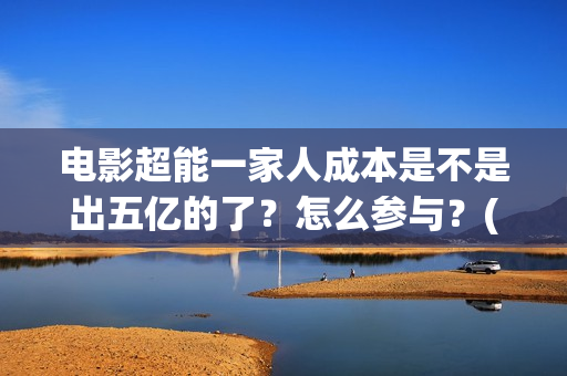 电影超能一家人成本是不是出五亿的了？怎么参与？(电影 超能一家人)