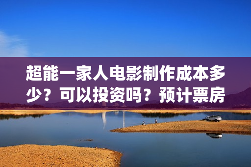 超能一家人电影制作成本多少？可以投资吗？预计票房多少？(超能一家人电影免费播放国语版)