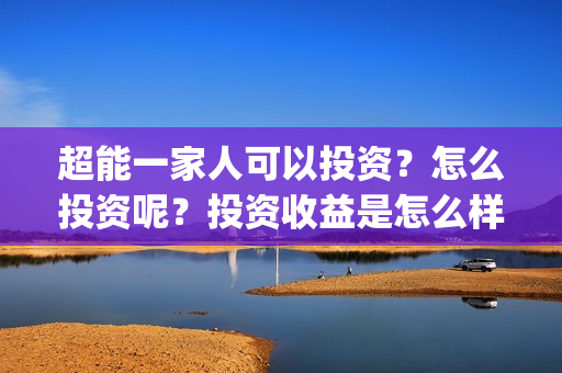 超能一家人可以投资？怎么投资呢？投资收益是怎么样？(超能一家人能投吗)