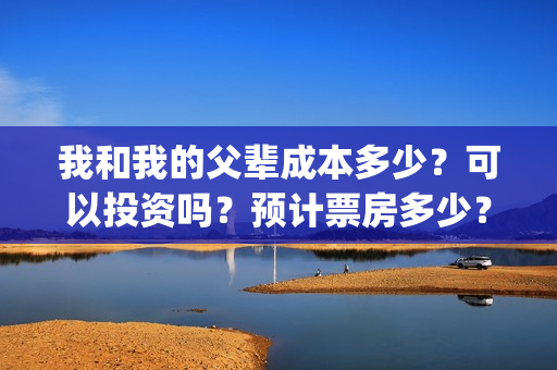 我和我的父辈成本多少？可以投资吗？预计票房多少？(我和我的父辈符合历史吗)