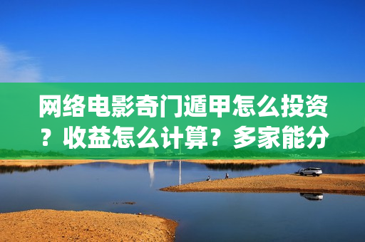 网络电影奇门遁甲怎么投资？收益怎么计算？多家能分红？(电影奇门遁甲视频)