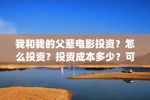 我和我的父辈电影投资？怎么投资？投资成本多少？可以参与投资？(我和我的父辈电影讲的什么)