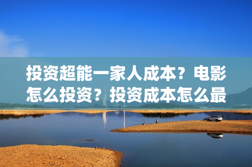 投资超能一家人成本？电影怎么投资？投资成本怎么最低？(超能一家人电影投资项目)