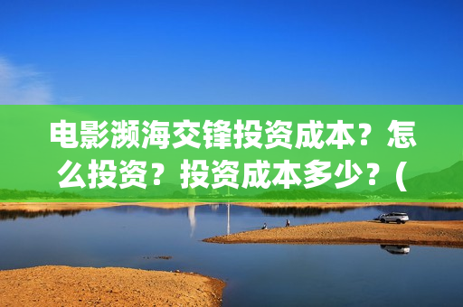 电影濒海交锋投资成本？怎么投资？投资成本多少？(濒海交锋电影视频)