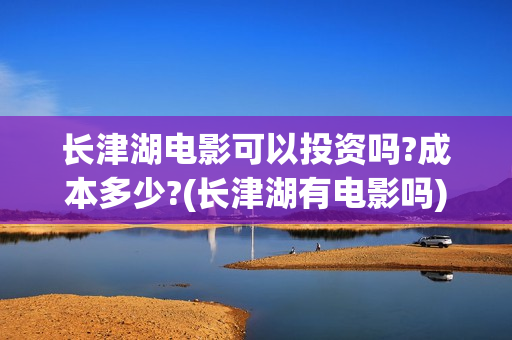 长津湖电影可以投资吗?成本多少?(长津湖有电影吗) 长津湖电影可以投资吗?成本多少?(长津湖有电影吗)