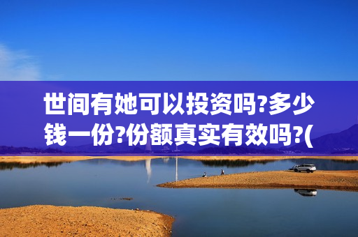 世间有她可以投资吗?多少钱一份?份额真实有效吗?(世间有她什么意思)