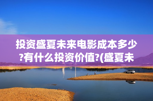 投资盛夏未来电影成本多少?有什么投资价值?(盛夏未来投资多少钱)