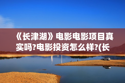 《长津湖》电影电影项目真实吗?电影投资怎么样?(长津湖电影什么时候上映的)