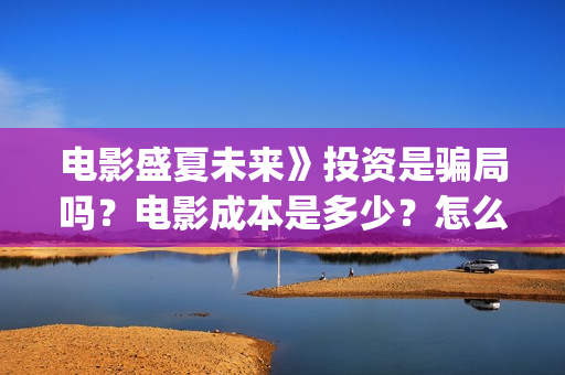电影盛夏未来》投资是骗局吗?电影成本是多少?怎么投资?(电影盛夏未来》在线观看) 电影盛夏未来》投资是骗局吗?电影成本是多少?怎么投资?(电影盛夏未来》在线观看)