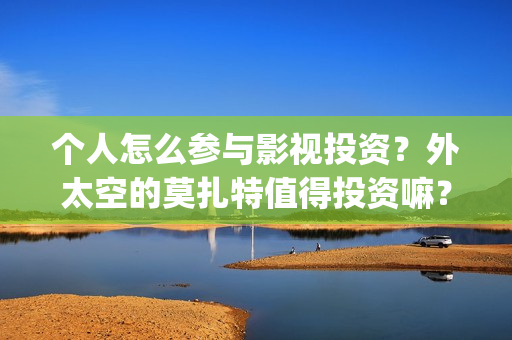 个人怎么参与影视投资？外太空的莫扎特值得投资嘛？(个人怎么参与影视活动)