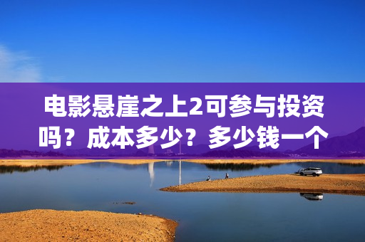 电影悬崖之上2可参与投资吗？成本多少？多少钱一个份额？(电影悬崖之上2免费观看)