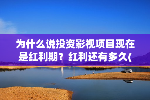 为什么说投资影视项目现在是红利期？红利还有多久(为什么投资是一门艺术)