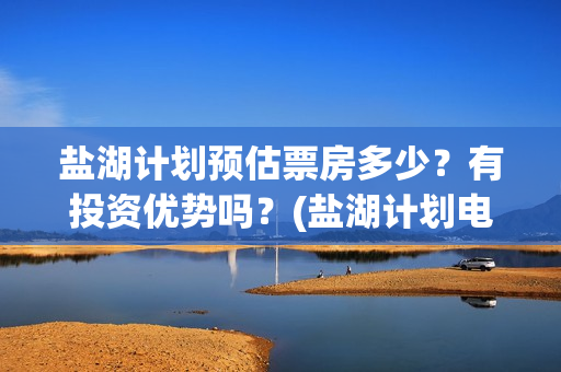 盐湖计划预估票房多少?有投资优势吗?(盐湖计划电影演员) 盐湖计划预估票房多少?有投资优势吗?(盐湖计划电影演员)