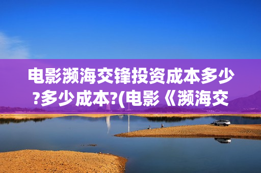 电影濒海交锋投资成本多少?多少成本?(电影《濒海交锋》票房预测)