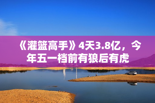 《灌篮高手》4天3.8亿,今年五一档前有狼后有虎 《灌篮高手》4天3.8亿,今年五一档前有狼后有虎