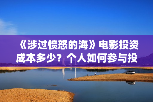《涉过愤怒的海》电影投资成本多少?个人如何参与投资?投资优势有哪些?(涉过愤怒的海剧情解析) 《涉过愤怒的海》电影投资成本多少?个人如何参与投资?投资优势有哪些?(涉过愤怒的海剧情解析)