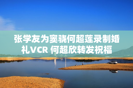 张学友为窦骁何超莲录制婚礼VCR 何超欣转发祝福