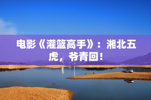 电影《灌篮高手》：湘北五虎，爷青回！