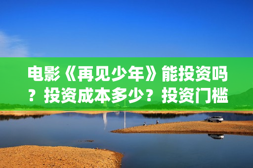 电影《再见少年》能投资吗?投资成本多少?投资门槛多少?(再见少年影片) 电影《再见少年》能投资吗?投资成本多少?投资门槛多少?(再见少年影片)