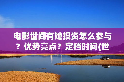 电影世间有她投资怎么参与?优势亮点?定档时间(世间有她电影演员表) 电影世间有她投资怎么参与?优势亮点?定档时间(世间有她电影演员表)