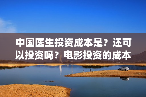 中国医生投资成本是？还可以投资吗？电影投资的成本多少？(中国医生投资成本多少)